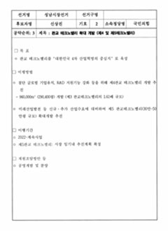 선거명-성남시장선거 / 선거구명 / 후보자명-신상진 / 기호-2 / 소속정당명-국민의힘 / 공약순위: 3 / 제목: 판교 테크노밸리 확대 개발 (제4 및 제5테크노밸리) / 목표-1) 판교 테크노밸리를 '대한민국 4차 산업혁명의 중심지' 로 육성 / 이행방법-1) 첨단 글로벌 기업유치, R&D 지원기능 강화 등을 위해 제4판교 테크노밸리 개발 추진 - 960,000㎡ (290,400평) 개발 (제3 판교테크노밸리의 1.61배 규모). 2) 미래산업발전 등 신규&middot;추가 산업수요에 대비하여 제5 판교테크노밸리(30만~50만평 규모) 확대개발 추진 / 이행기간-1) 2022~계속사업. 2) 제5판교 테크노밸리: 시장 임기내 추진계획 확정. / 재원조달방안 등-1) 공영개발 및 분양.