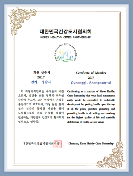 대한민국건강도시협의회 인증서 : 회원 인증서 2017 경기, 성남시 - 귀 지방자치단체는 우리들의 비전으로서, 건강을 모든 정책의 최우선순위에 두고서, 모든 현장에서 건강을 증진시키고 보호하며, 가장 높은 삶의 질과 건강의 공평한 배분을 위해 노력함으로써 지속 가능한 개발에 전념하는, 대한민국 건강도시 협의회의 일원으로 인증함 대한민국건강도시협의회의장